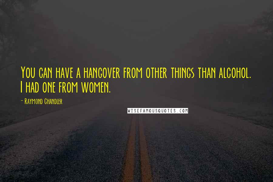 Raymond Chandler Quotes: You can have a hangover from other things than alcohol. I had one from women.