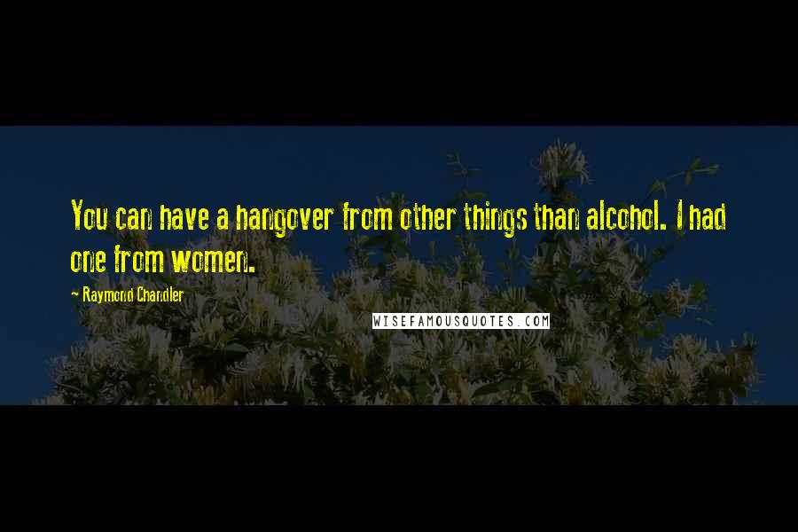 Raymond Chandler Quotes: You can have a hangover from other things than alcohol. I had one from women.