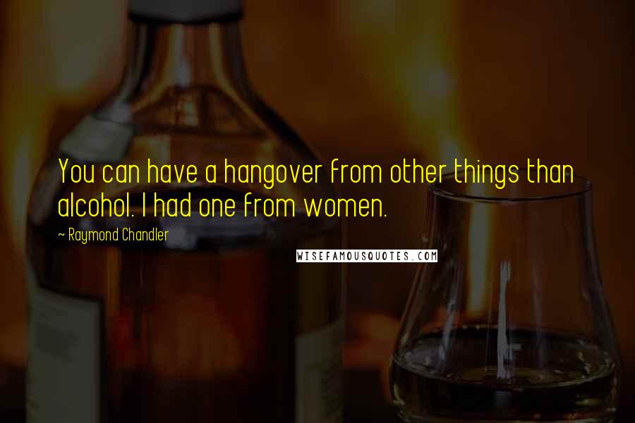 Raymond Chandler Quotes: You can have a hangover from other things than alcohol. I had one from women.