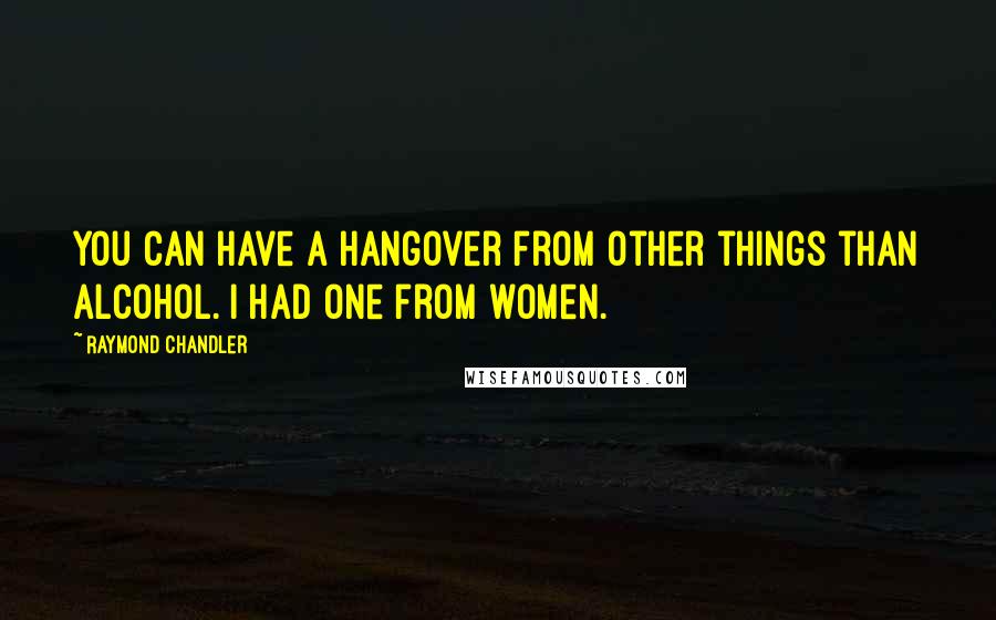 Raymond Chandler Quotes: You can have a hangover from other things than alcohol. I had one from women.
