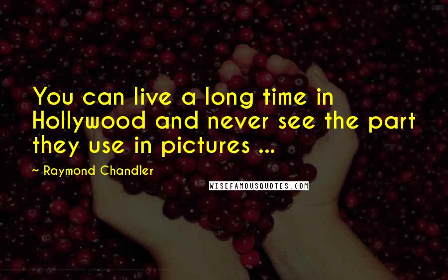 Raymond Chandler Quotes: You can live a long time in Hollywood and never see the part they use in pictures ...