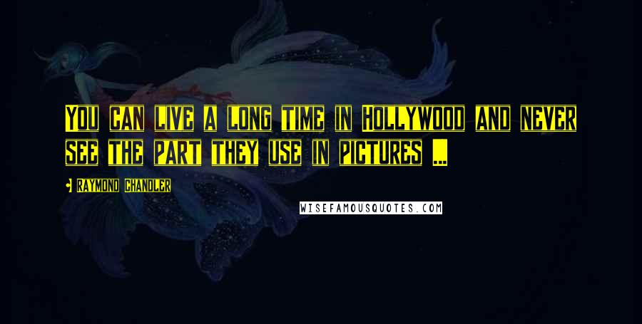 Raymond Chandler Quotes: You can live a long time in Hollywood and never see the part they use in pictures ...