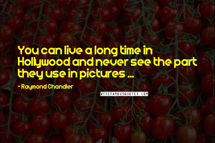 Raymond Chandler Quotes: You can live a long time in Hollywood and never see the part they use in pictures ...