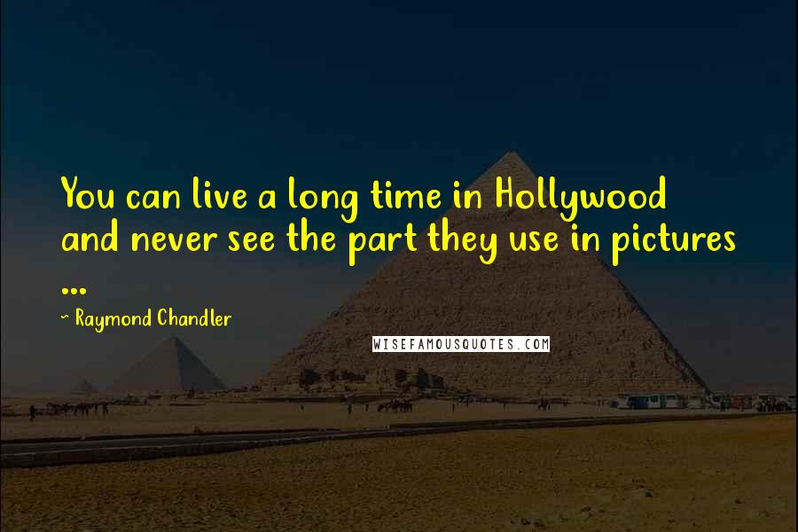 Raymond Chandler Quotes: You can live a long time in Hollywood and never see the part they use in pictures ...