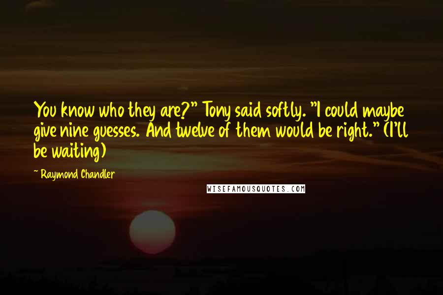 Raymond Chandler Quotes: You know who they are?" Tony said softly. "I could maybe give nine guesses. And twelve of them would be right." (I'll be waiting)
