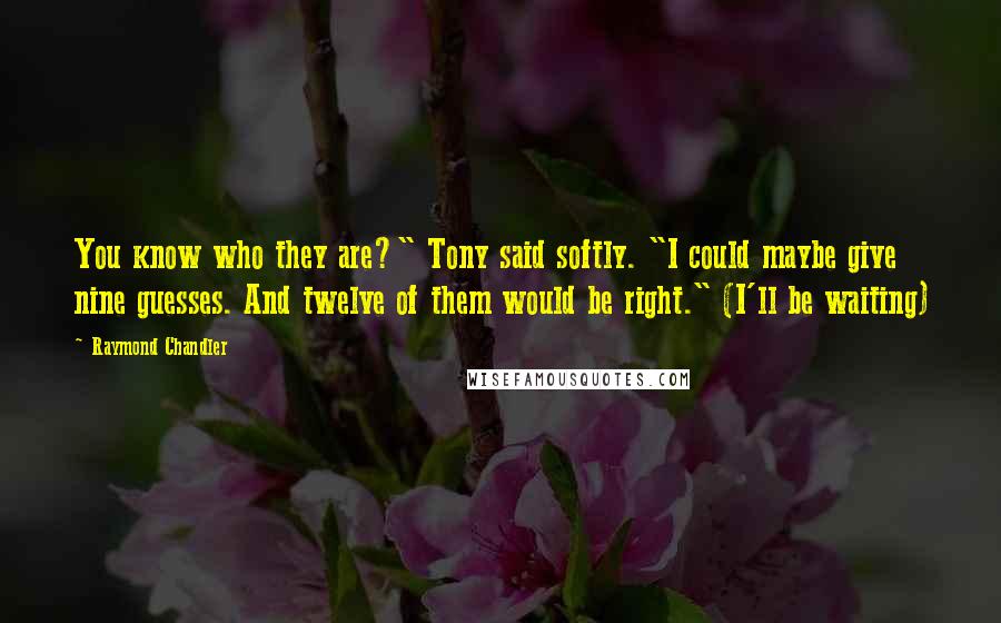 Raymond Chandler Quotes: You know who they are?" Tony said softly. "I could maybe give nine guesses. And twelve of them would be right." (I'll be waiting)