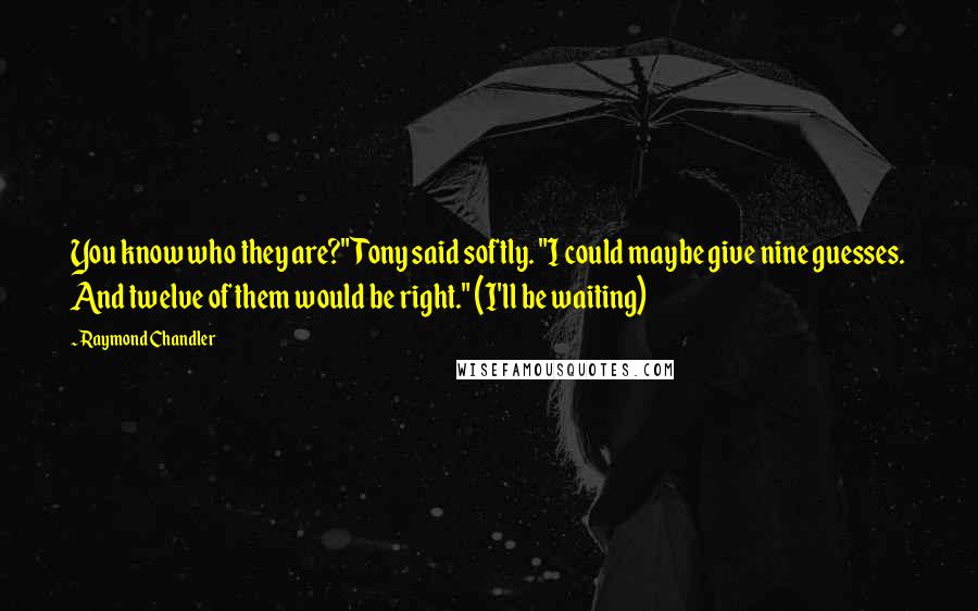 Raymond Chandler Quotes: You know who they are?" Tony said softly. "I could maybe give nine guesses. And twelve of them would be right." (I'll be waiting)
