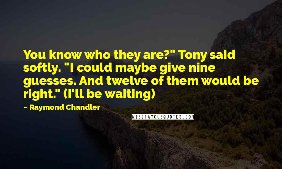 Raymond Chandler Quotes: You know who they are?" Tony said softly. "I could maybe give nine guesses. And twelve of them would be right." (I'll be waiting)
