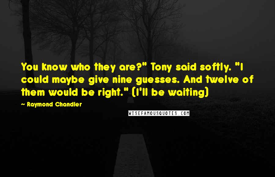 Raymond Chandler Quotes: You know who they are?" Tony said softly. "I could maybe give nine guesses. And twelve of them would be right." (I'll be waiting)
