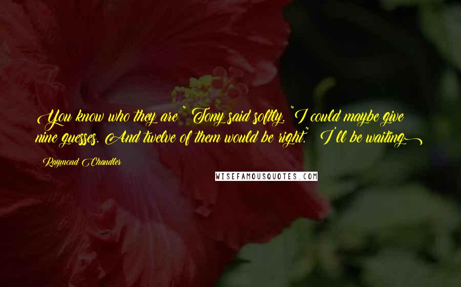 Raymond Chandler Quotes: You know who they are?" Tony said softly. "I could maybe give nine guesses. And twelve of them would be right." (I'll be waiting)