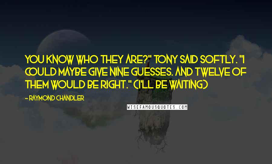 Raymond Chandler Quotes: You know who they are?" Tony said softly. "I could maybe give nine guesses. And twelve of them would be right." (I'll be waiting)