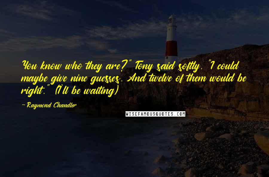 Raymond Chandler Quotes: You know who they are?" Tony said softly. "I could maybe give nine guesses. And twelve of them would be right." (I'll be waiting)