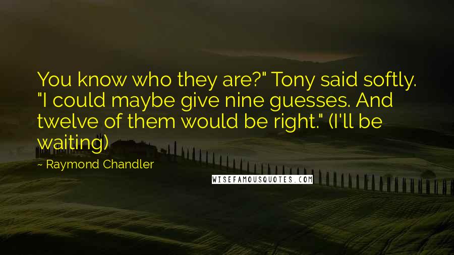 Raymond Chandler Quotes: You know who they are?" Tony said softly. "I could maybe give nine guesses. And twelve of them would be right." (I'll be waiting)
