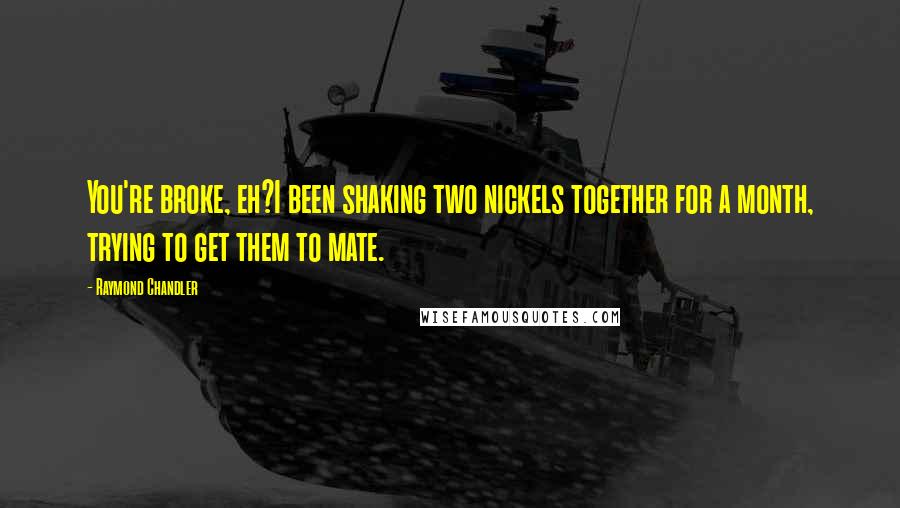 Raymond Chandler Quotes: You're broke, eh?I been shaking two nickels together for a month, trying to get them to mate.