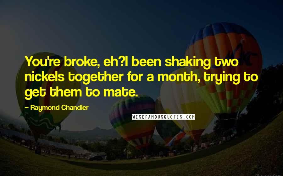 Raymond Chandler Quotes: You're broke, eh?I been shaking two nickels together for a month, trying to get them to mate.