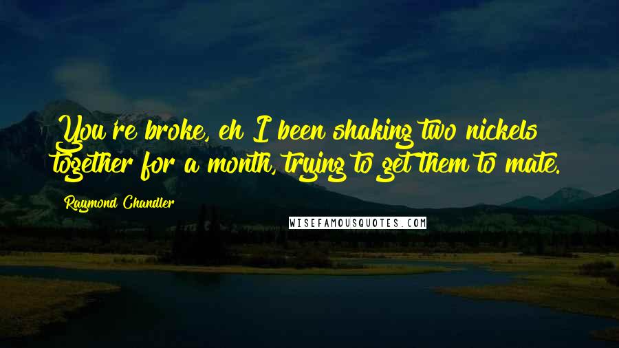 Raymond Chandler Quotes: You're broke, eh?I been shaking two nickels together for a month, trying to get them to mate.