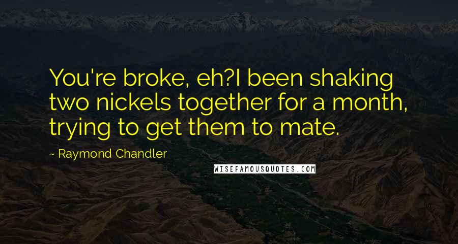 Raymond Chandler Quotes: You're broke, eh?I been shaking two nickels together for a month, trying to get them to mate.