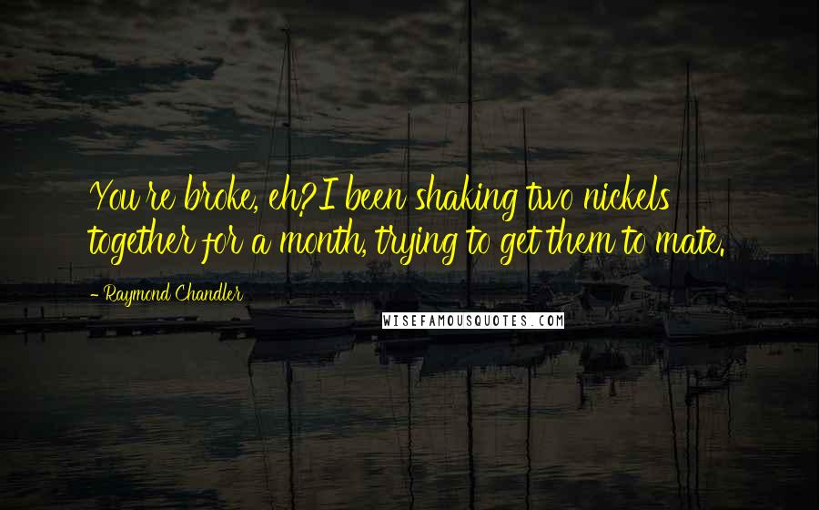 Raymond Chandler Quotes: You're broke, eh?I been shaking two nickels together for a month, trying to get them to mate.