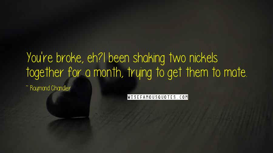 Raymond Chandler Quotes: You're broke, eh?I been shaking two nickels together for a month, trying to get them to mate.