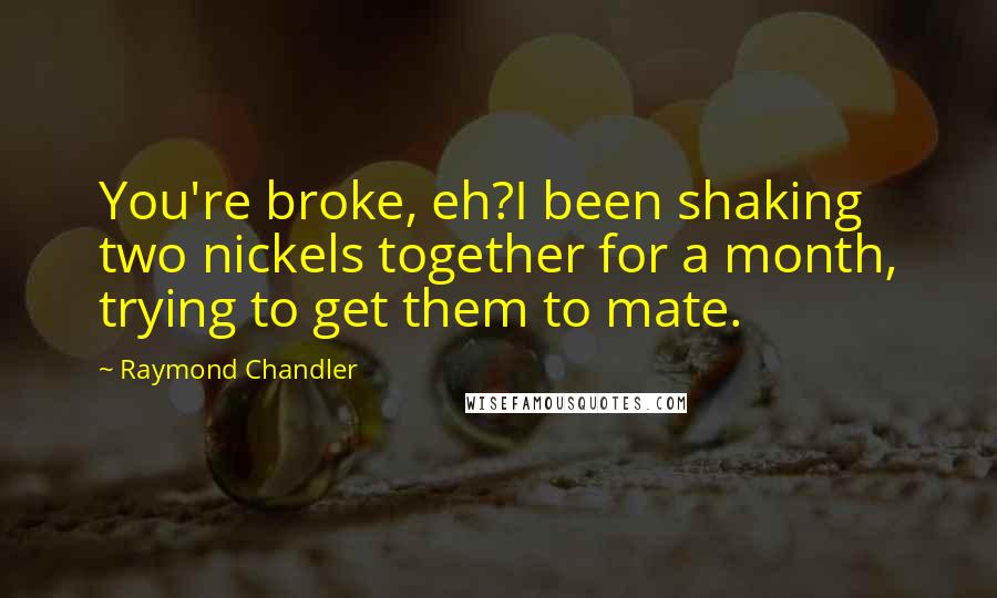 Raymond Chandler Quotes: You're broke, eh?I been shaking two nickels together for a month, trying to get them to mate.