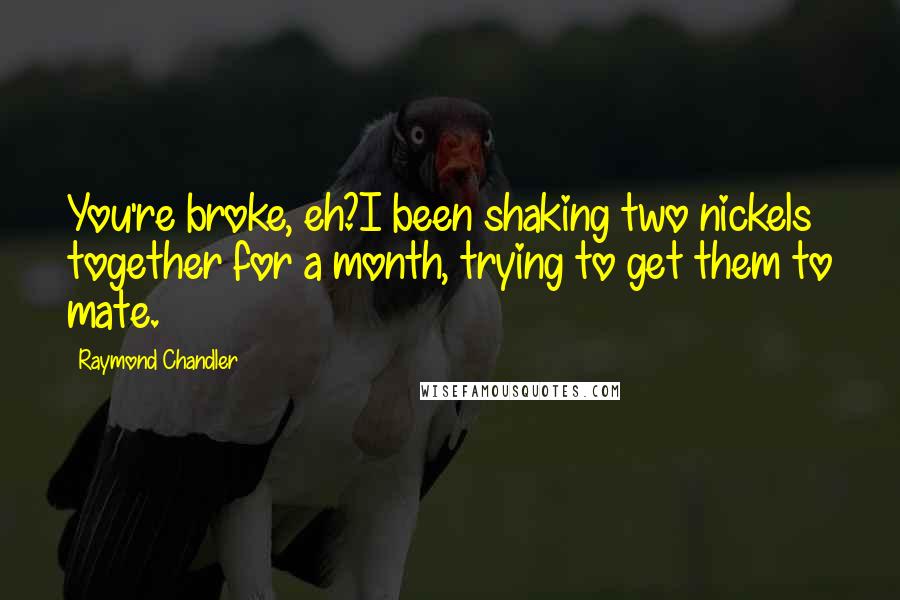 Raymond Chandler Quotes: You're broke, eh?I been shaking two nickels together for a month, trying to get them to mate.