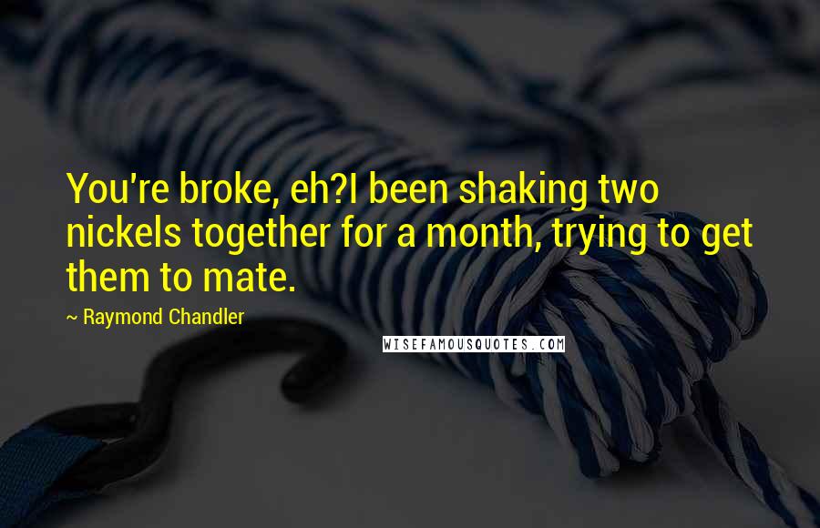 Raymond Chandler Quotes: You're broke, eh?I been shaking two nickels together for a month, trying to get them to mate.