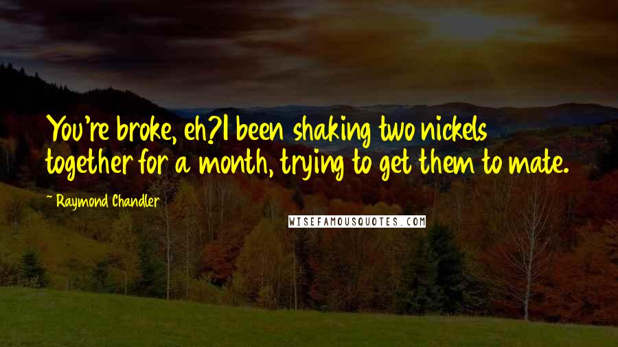 Raymond Chandler Quotes: You're broke, eh?I been shaking two nickels together for a month, trying to get them to mate.