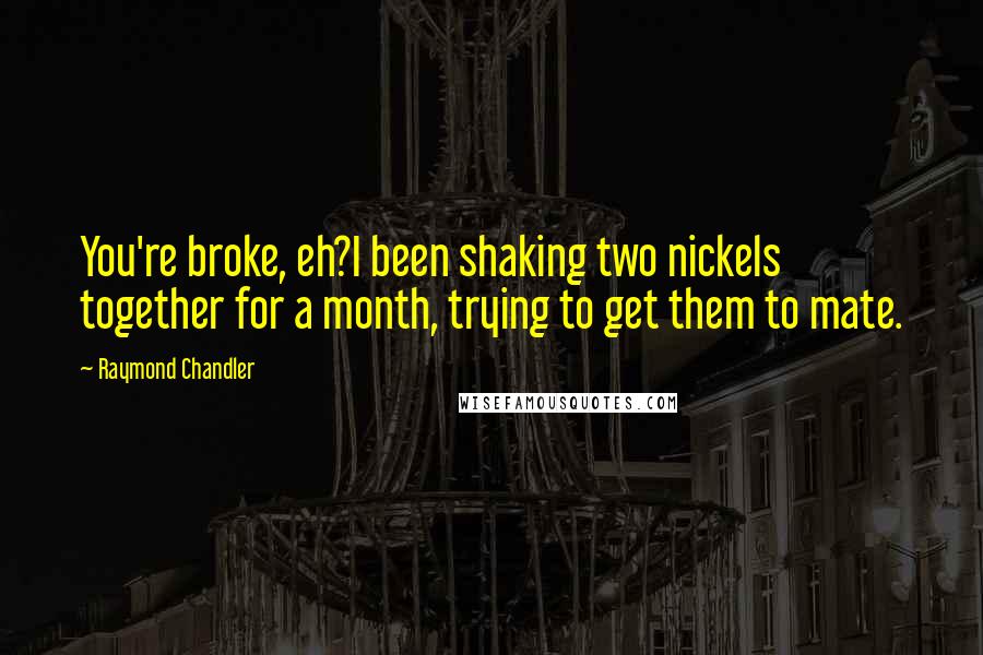 Raymond Chandler Quotes: You're broke, eh?I been shaking two nickels together for a month, trying to get them to mate.