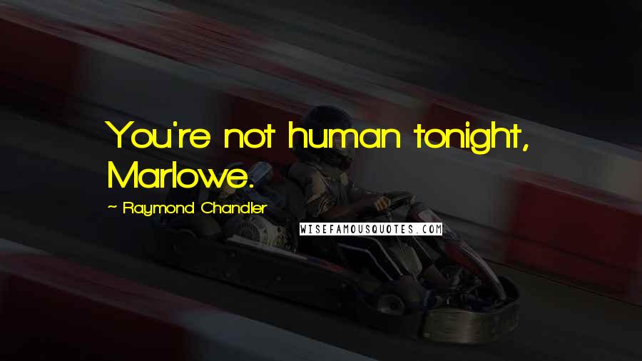 Raymond Chandler Quotes: You're not human tonight, Marlowe.