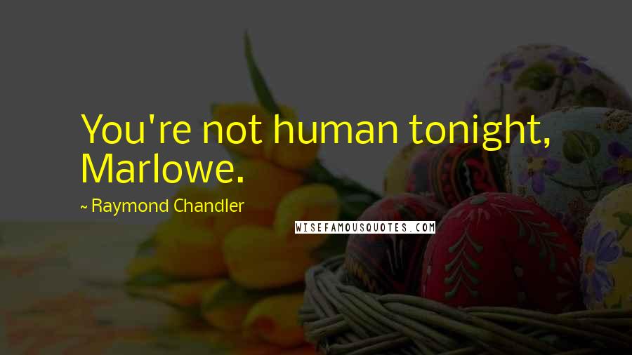 Raymond Chandler Quotes: You're not human tonight, Marlowe.
