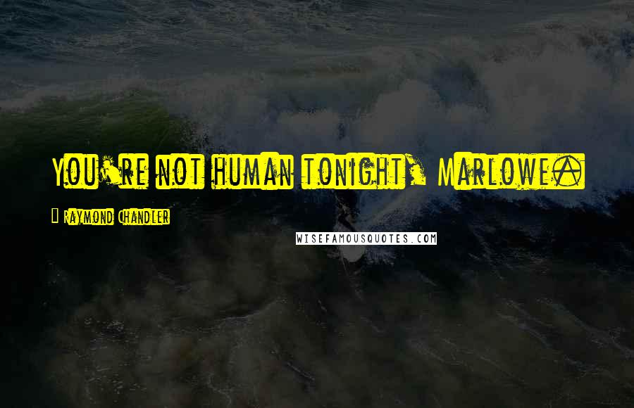Raymond Chandler Quotes: You're not human tonight, Marlowe.