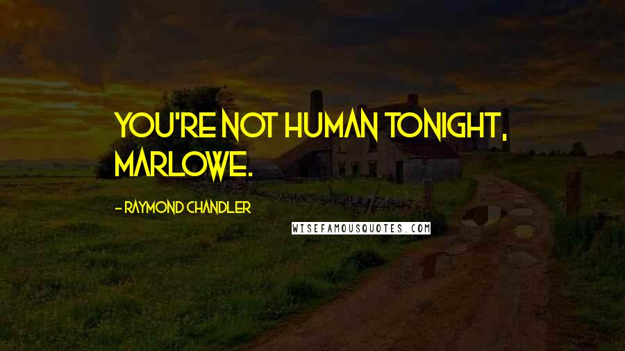 Raymond Chandler Quotes: You're not human tonight, Marlowe.