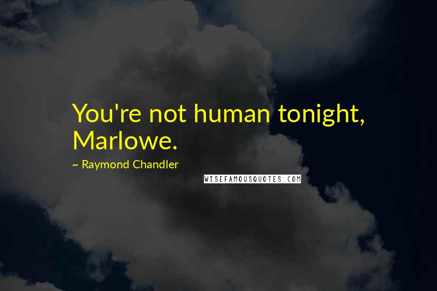 Raymond Chandler Quotes: You're not human tonight, Marlowe.