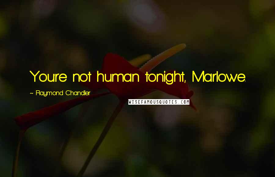 Raymond Chandler Quotes: You're not human tonight, Marlowe.
