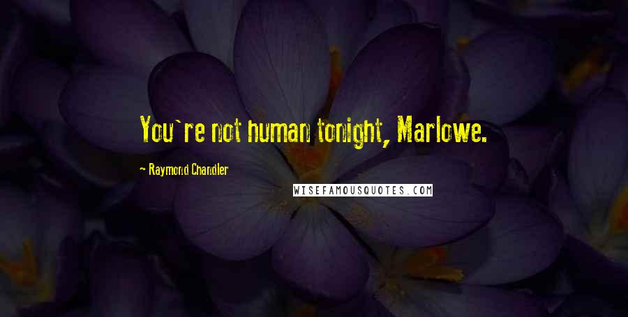 Raymond Chandler Quotes: You're not human tonight, Marlowe.