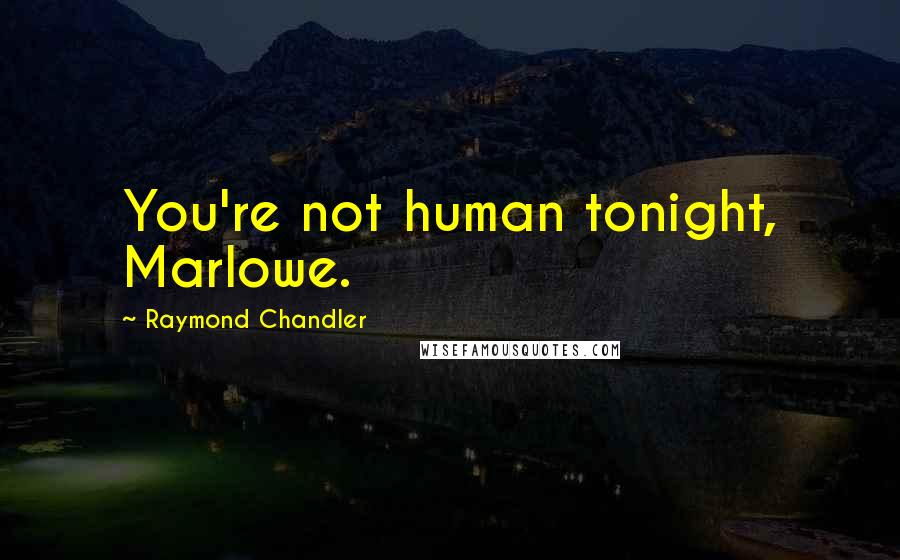 Raymond Chandler Quotes: You're not human tonight, Marlowe.