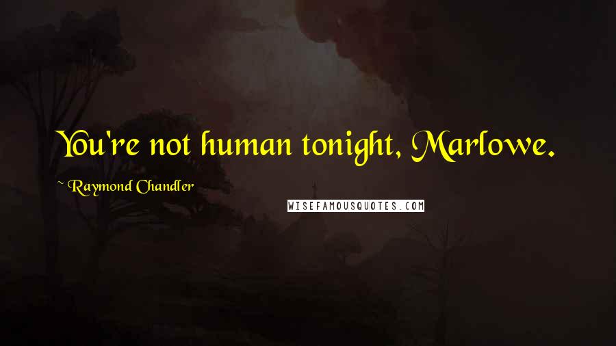 Raymond Chandler Quotes: You're not human tonight, Marlowe.