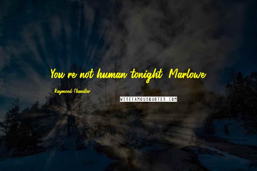 Raymond Chandler Quotes: You're not human tonight, Marlowe.