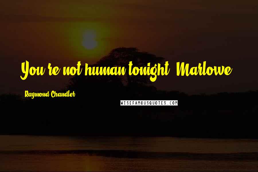 Raymond Chandler Quotes: You're not human tonight, Marlowe.