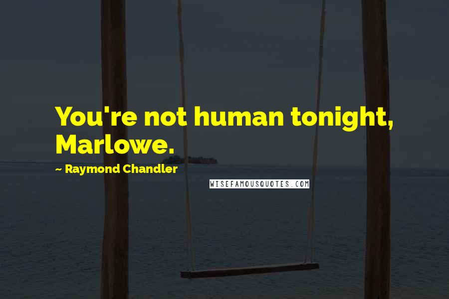 Raymond Chandler Quotes: You're not human tonight, Marlowe.