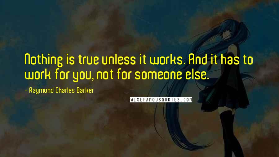 Raymond Charles Barker Quotes: Nothing is true unless it works. And it has to work for you, not for someone else.