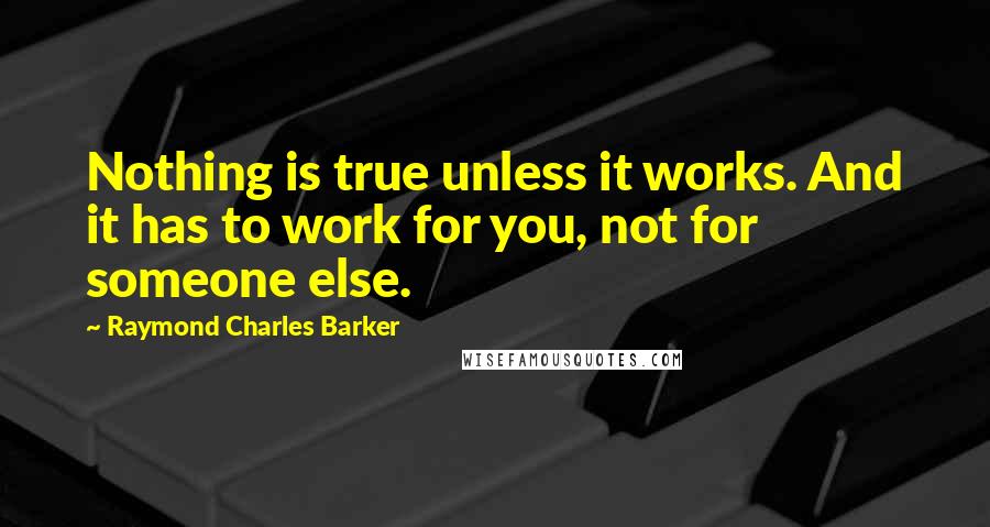 Raymond Charles Barker Quotes: Nothing is true unless it works. And it has to work for you, not for someone else.