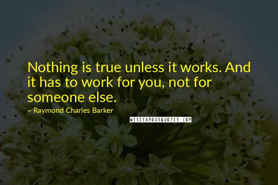 Raymond Charles Barker Quotes: Nothing is true unless it works. And it has to work for you, not for someone else.