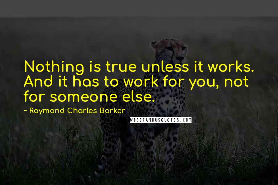 Raymond Charles Barker Quotes: Nothing is true unless it works. And it has to work for you, not for someone else.