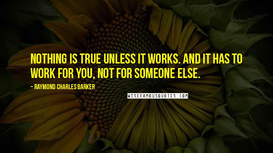 Raymond Charles Barker Quotes: Nothing is true unless it works. And it has to work for you, not for someone else.