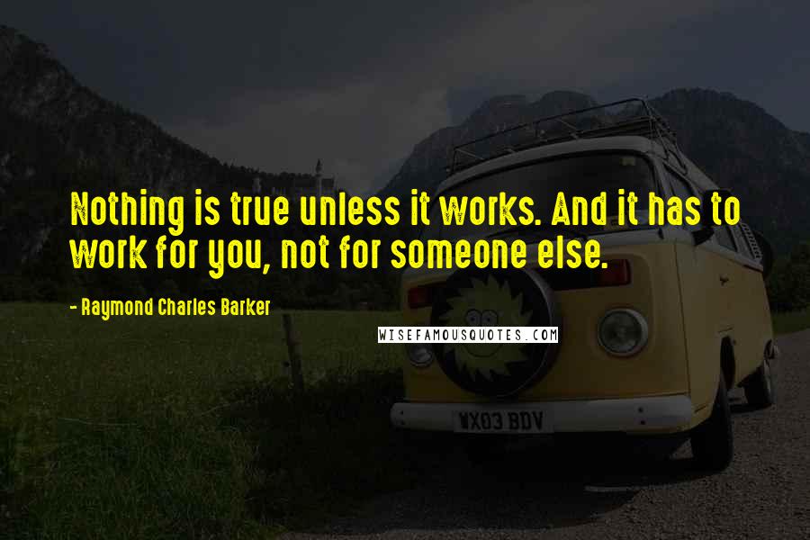 Raymond Charles Barker Quotes: Nothing is true unless it works. And it has to work for you, not for someone else.