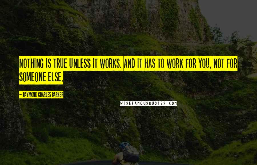 Raymond Charles Barker Quotes: Nothing is true unless it works. And it has to work for you, not for someone else.