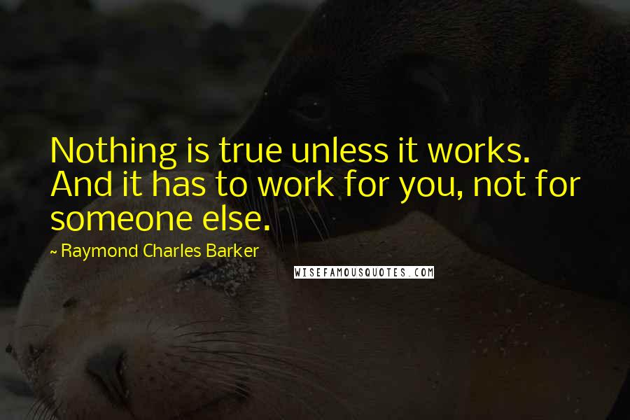 Raymond Charles Barker Quotes: Nothing is true unless it works. And it has to work for you, not for someone else.