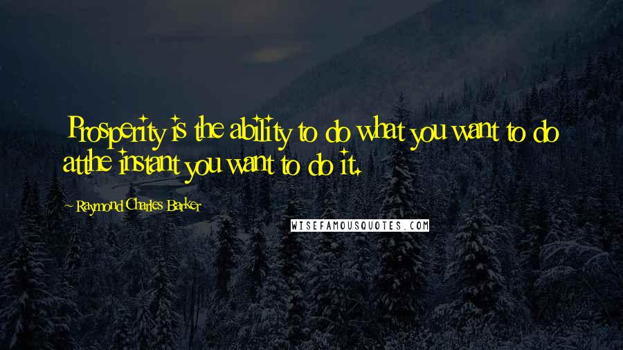 Raymond Charles Barker Quotes: Prosperity is the ability to do what you want to do atthe instant you want to do it.
