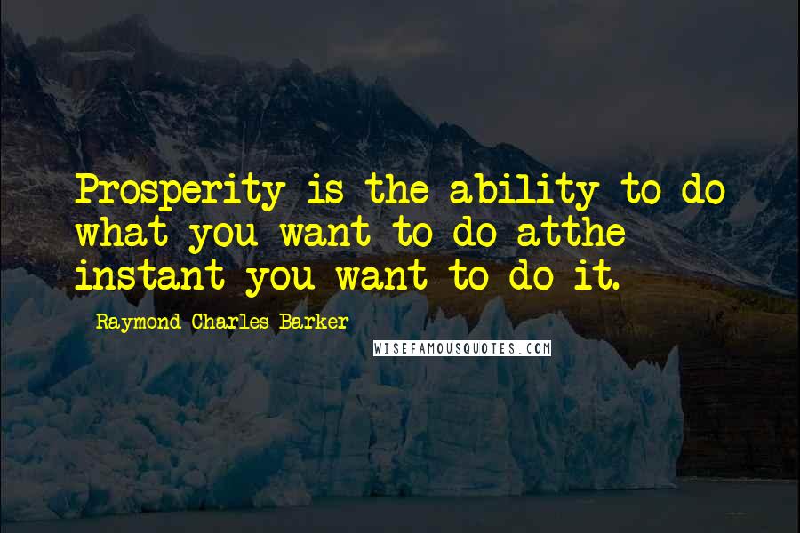 Raymond Charles Barker Quotes: Prosperity is the ability to do what you want to do atthe instant you want to do it.
